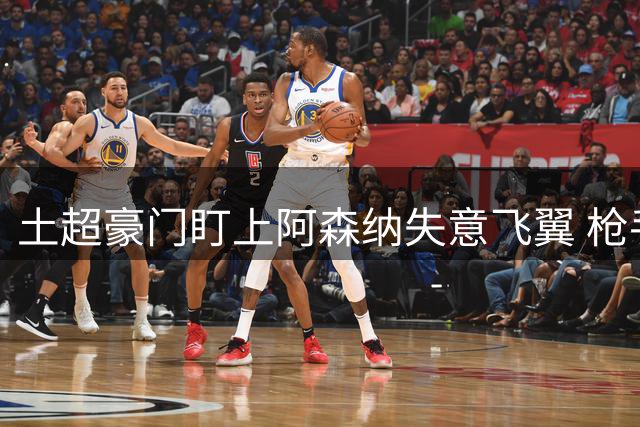 土超豪门盯上阿森纳失意飞翼 枪手标价3000万镑待售
